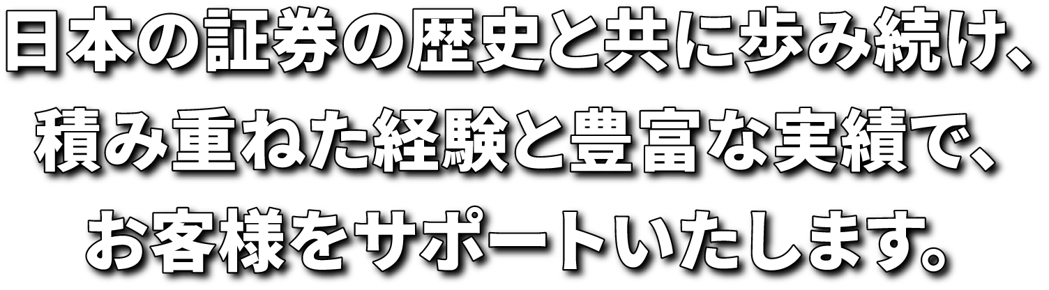 日本の証券の歴史と共に歩み続け、積み重ねた経験と豊富な実績で、お客様をサポートいたします。