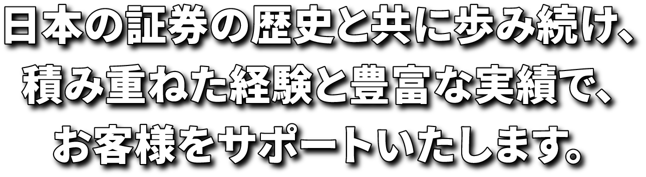 日本の証券の歴史と共に歩み続け、積み重ねた経験と豊富な実績で、お客様をサポートいたします。